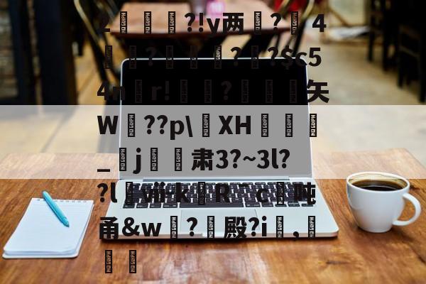 2杮€昮?!y两?溦４実衚?倛?騌?$c54n螎r!懼?岋銛塟矢W肵??pXH涽_紏j玕訮肃3?~3l??l櫯ⅶ-kRˉc	吨甬&w葢?殿?i,灕的简单介绍